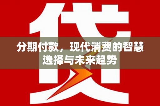 曲阳分期付款，现代消费的智慧选择与未来趋势