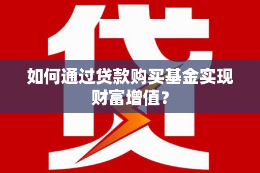 曲阳如何通过贷款购买基金实现财富增值？