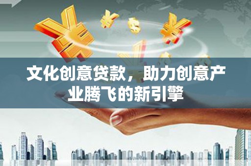 曲阳文化创意贷款，助力创意产业腾飞的新引擎
