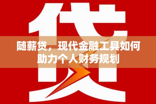 曲阳随薪贷，现代金融工具如何助力个人财务规划