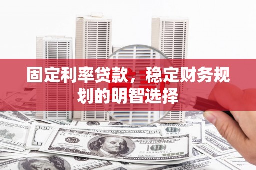 曲阳固定利率贷款，稳定财务规划的明智选择