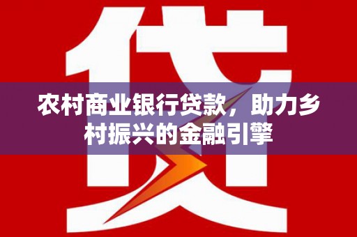曲阳农村商业银行贷款，助力乡村振兴的金融引擎