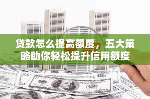 曲阳贷款怎么提高额度，五大策略助你轻松提升信用额度