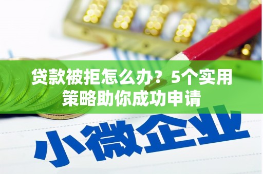 曲阳贷款被拒怎么办？5个实用策略助你成功申请