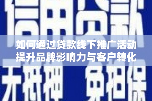 曲阳如何通过贷款线下推广活动提升品牌影响力与客户转化率
