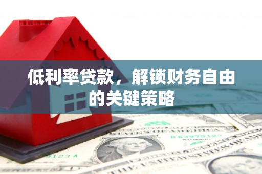 曲阳低利率贷款，解锁财务自由的关键策略
