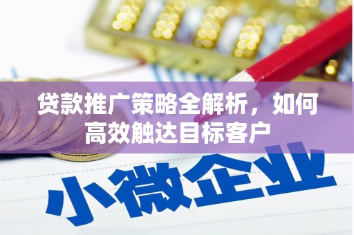曲阳贷款推广策略全解析，如何高效触达目标客户