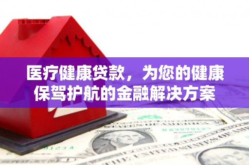 曲阳医疗健康贷款，为您的健康保驾护航的金融解决方案