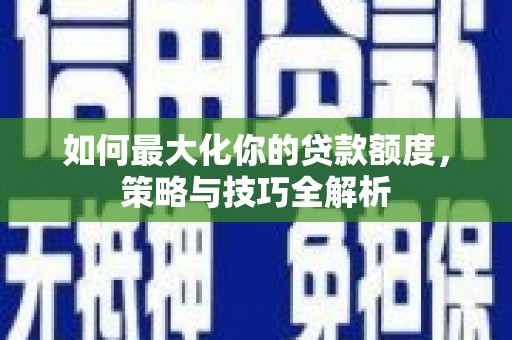 曲阳如何最大化你的贷款额度，策略与技巧全解析