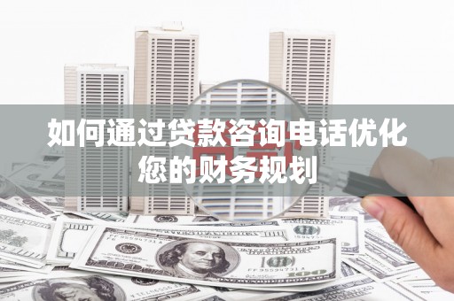 曲阳如何通过贷款咨询电话优化您的财务规划
