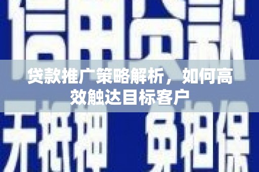 曲阳贷款推广策略解析，如何高效触达目标客户