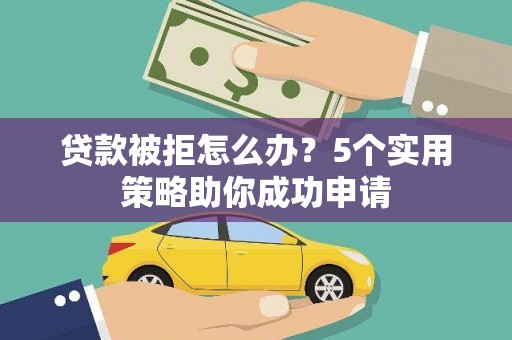 曲阳贷款被拒怎么办？5个实用策略助你成功申请
