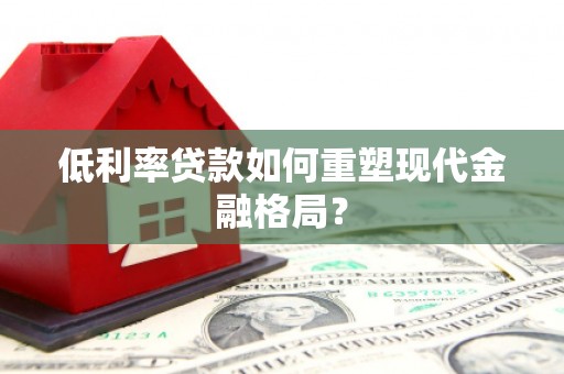 曲阳低利率贷款如何重塑现代金融格局？