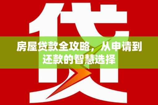 曲阳房屋贷款全攻略，从申请到还款的智慧选择