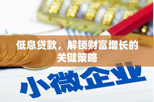 曲阳低息贷款，解锁财富增长的关键策略