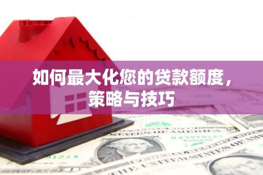 曲阳如何最大化您的贷款额度，策略与技巧
