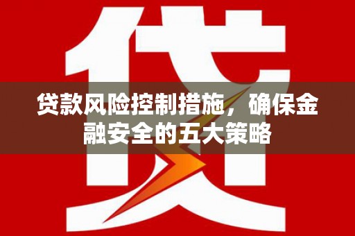 曲阳贷款风险控制措施，确保金融安全的五大策略