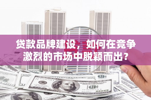 曲阳贷款品牌建设，如何在竞争激烈的市场中脱颖而出？
