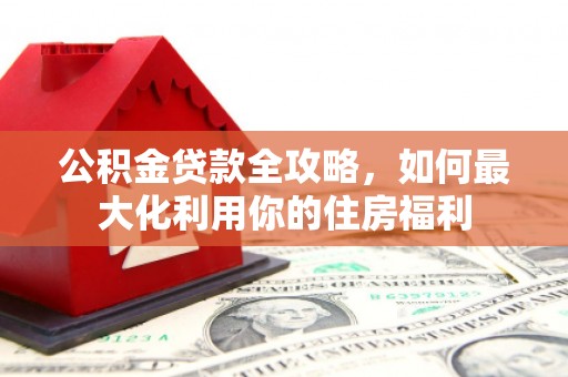 曲阳公积金贷款全攻略，如何最大化利用你的住房福利