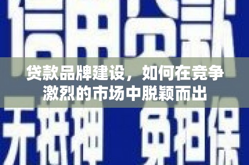 曲阳贷款品牌建设，如何在竞争激烈的市场中脱颖而出