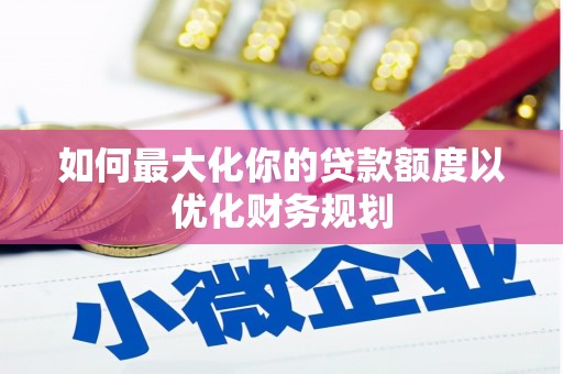 曲阳如何最大化你的贷款额度以优化财务规划