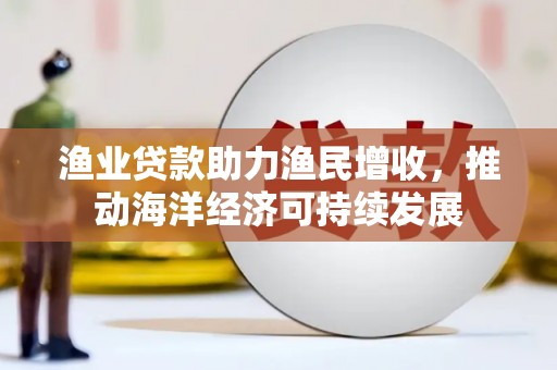 曲阳渔业贷款助力渔民增收，推动海洋经济可持续发展