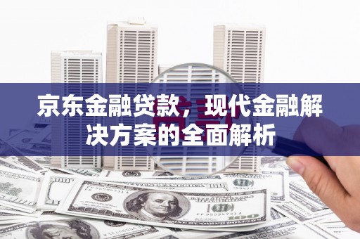 曲阳京东金融贷款，现代金融解决方案的全面解析