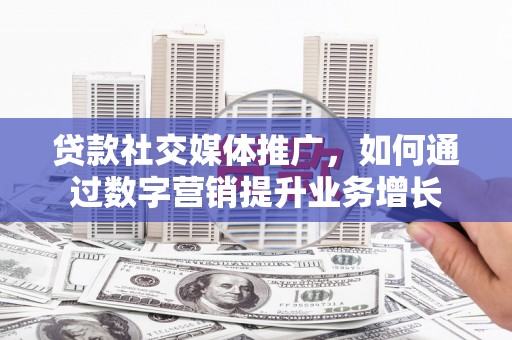 曲阳贷款社交媒体推广，如何通过数字营销提升业务增长