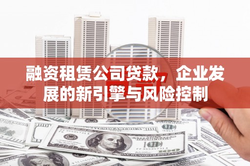 曲阳融资租赁公司贷款，企业发展的新引擎与风险控制
