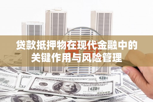 曲阳贷款抵押物在现代金融中的关键作用与风险管理