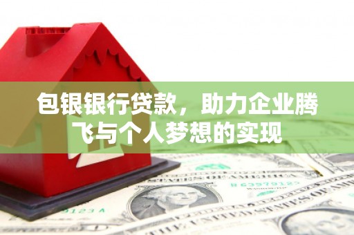 曲阳包银银行贷款，助力企业腾飞与个人梦想的实现