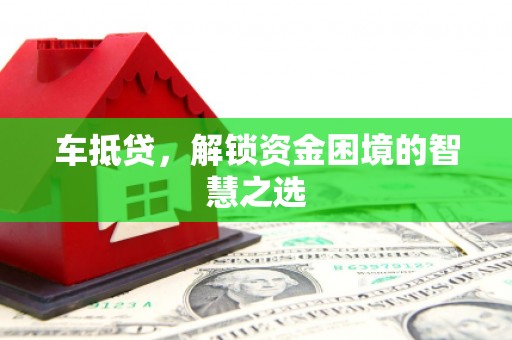 曲阳车抵贷，解锁资金困境的智慧之选
