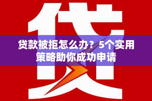 曲阳贷款被拒怎么办？5个实用策略助你成功申请
