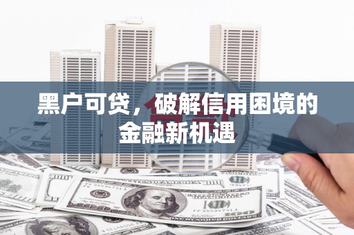 曲阳黑户可贷，破解信用困境的金融新机遇
