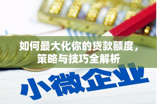 曲阳如何最大化你的贷款额度，策略与技巧全解析