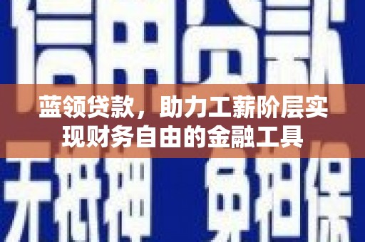 曲阳蓝领贷款，助力工薪阶层实现财务自由的金融工具
