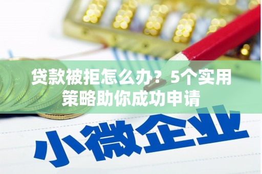 曲阳贷款被拒怎么办？5个实用策略助你成功申请