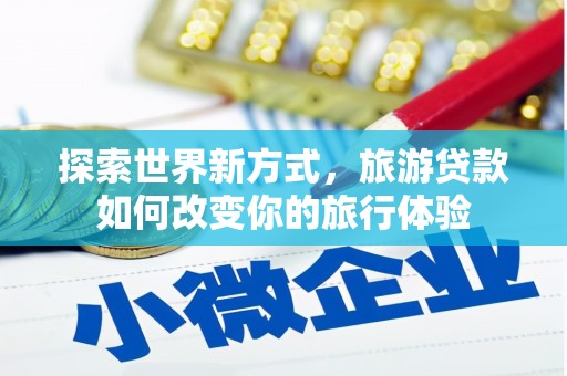 曲阳探索世界新方式，旅游贷款如何改变你的旅行体验